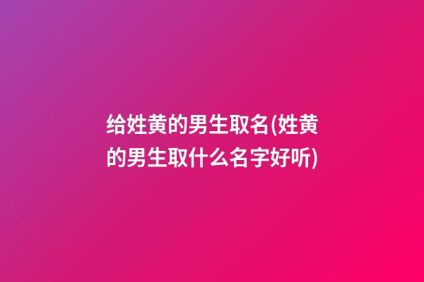 给姓黄的男生取名(姓黄的男生取什么名字好听)