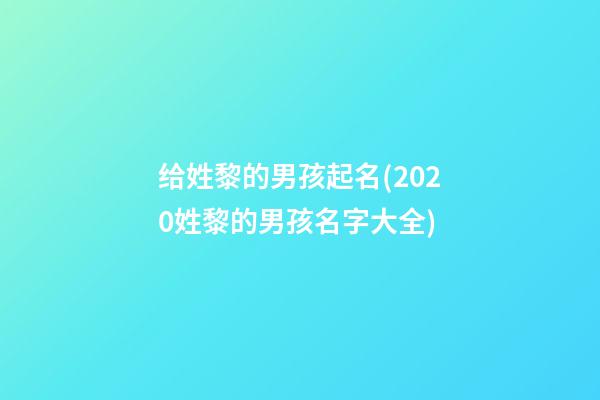 给姓黎的男孩起名(2020姓黎的男孩名字大全)