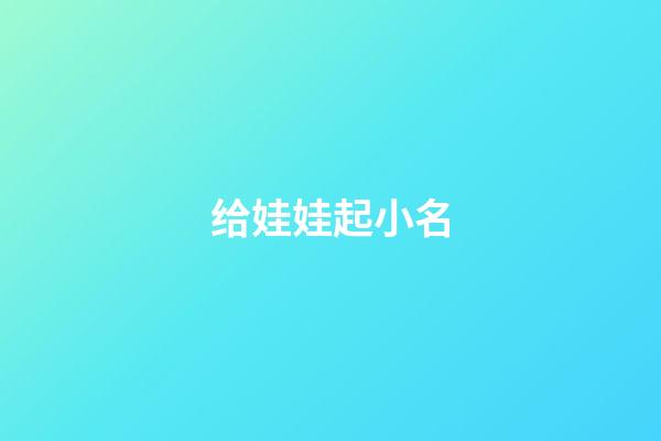 给娃娃起小名(给娃起个小名什么好呀)-第1张-宝宝起名-玄机派