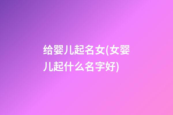 给婴儿起名女(女婴儿起什么名字好)