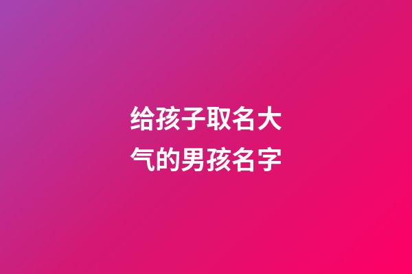 给孩子取名大气的男孩名字