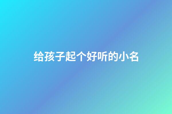 给孩子起个好听的小名(给孩子取个好听的小名)-第1张-宝宝起名-玄机派