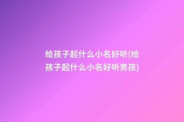 给孩子起什么小名好听(给孩子起什么小名好听男孩)