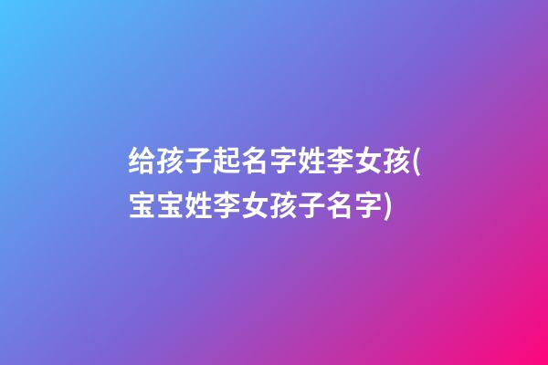 给孩子起名字姓李女孩(宝宝姓李女孩子名字)