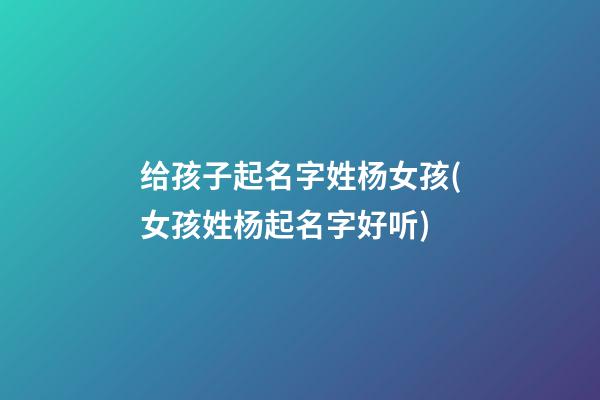 给孩子起名字姓杨女孩(女孩姓杨起名字好听)