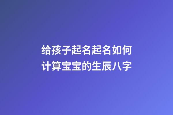 给孩子起名起名如何计算宝宝的生辰八字