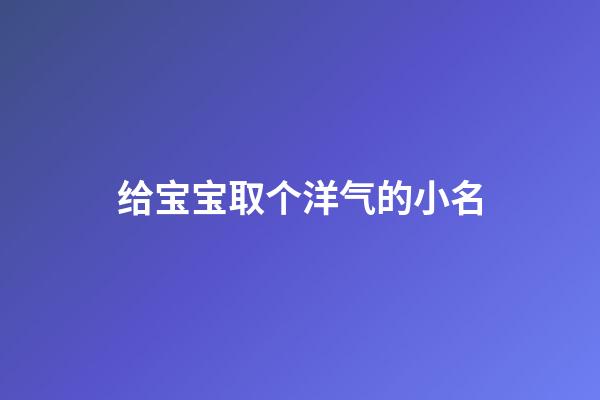 给宝宝取个洋气的小名(给宝宝取小名接地气的)-第1张-宝宝起名-玄机派