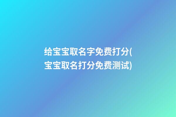 给宝宝取名字免费打分(宝宝取名打分免费测试)