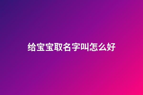 给宝宝取名字叫怎么好(给宝宝起个名字叫)-第1张-宝宝起名-玄机派