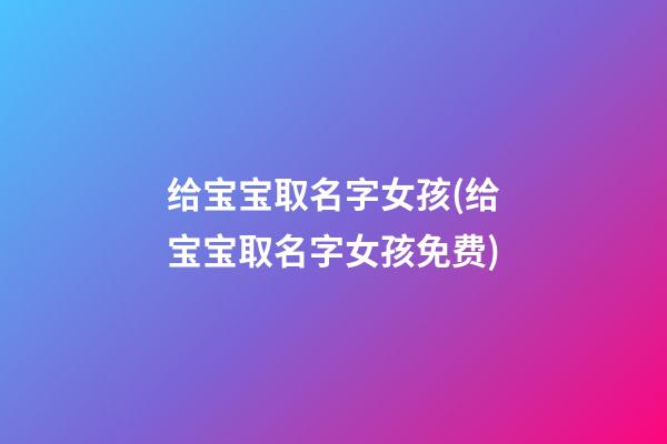 给宝宝取名字女孩(给宝宝取名字女孩免费)