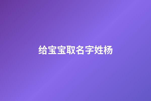 给宝宝取名字姓杨(宝宝起名杨姓)-第1张-宝宝起名-玄机派
