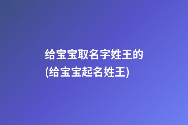 给宝宝取名字姓王的(给宝宝起名姓王)