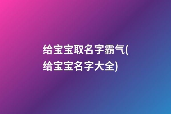 给宝宝取名字霸气(给宝宝名字大全)