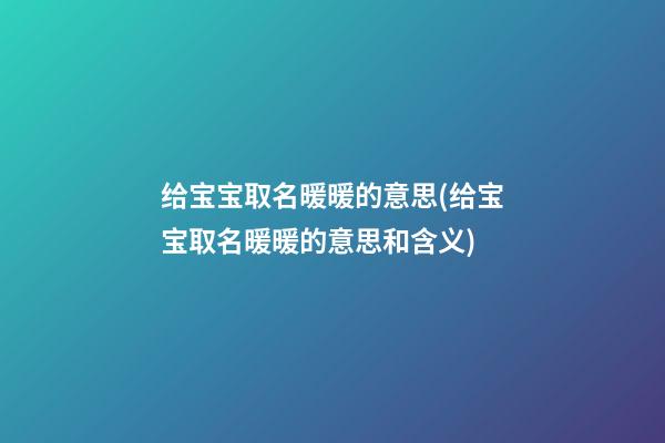 给宝宝取名暖暖的意思(给宝宝取名暖暖的意思和含义)