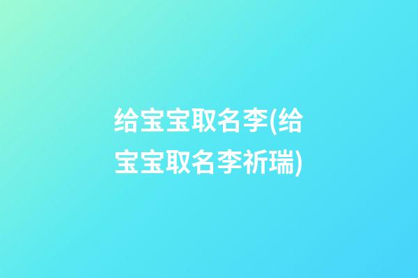 给宝宝取名李(给宝宝取名李祈瑞)