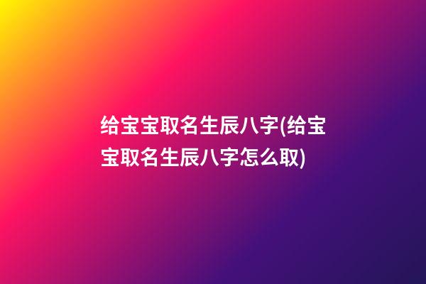 给宝宝取名生辰八字(给宝宝取名生辰八字怎么取)