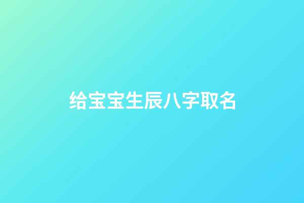 给宝宝生辰八字取名(宝宝生辰八字取名软件)-第1张-宝宝起名-玄机派