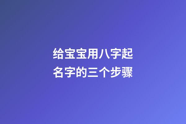 给宝宝用八字起名字的三个步骤