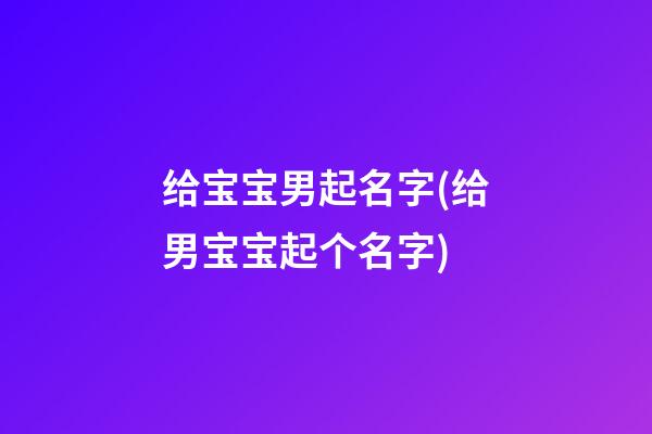 给宝宝男起名字(给男宝宝起个名字)