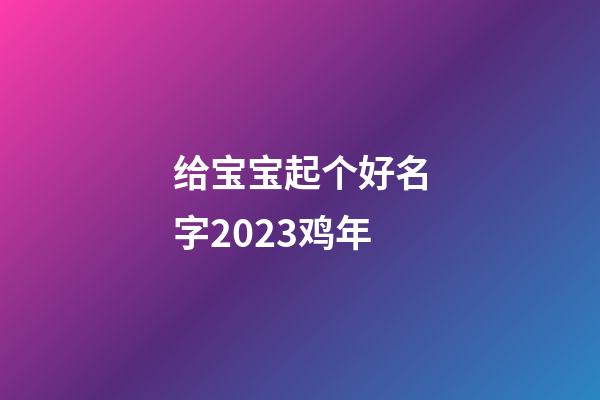 给宝宝起个好名字2023鸡年