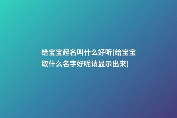 给宝宝起名叫什么好听(给宝宝取什么名字好呢请显示出来)