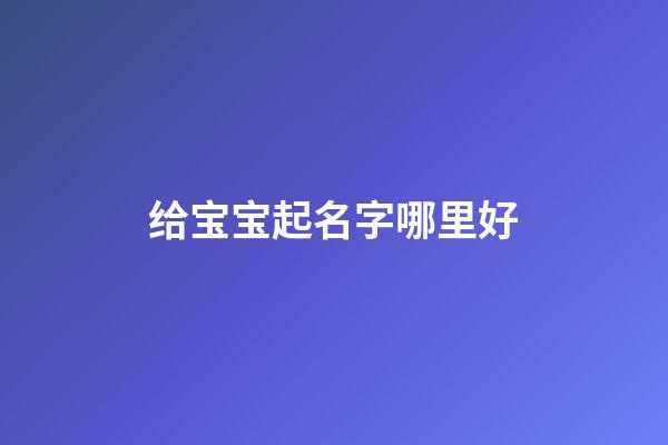 给宝宝起名字哪里好(哪有给宝宝起名的)-第1张-宝宝起名-玄机派