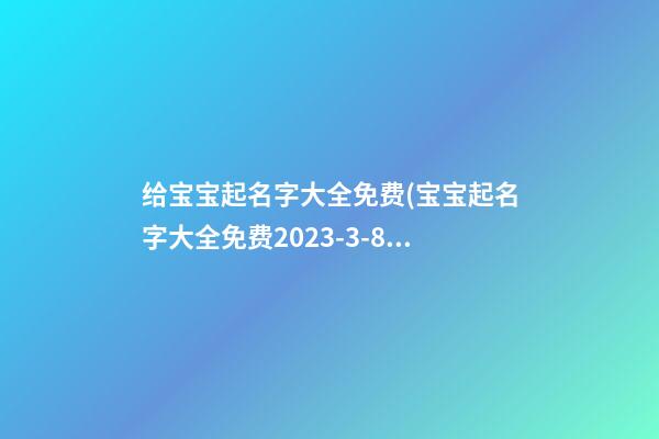 给宝宝起名字大全免费(宝宝起名字大全免费2023-3-87275阅读)