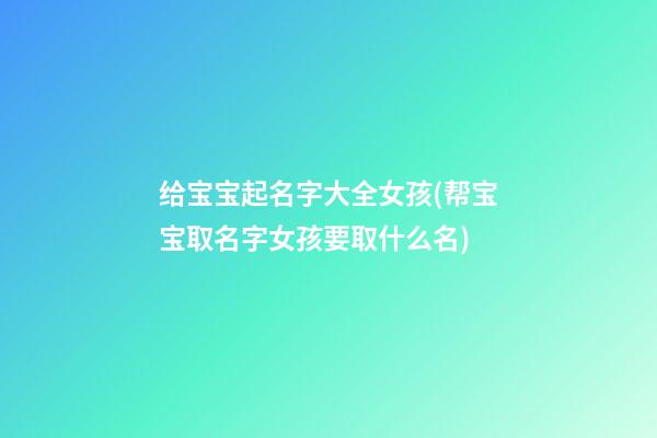 给宝宝起名字大全女孩(帮宝宝取名字女孩要取什么名)
