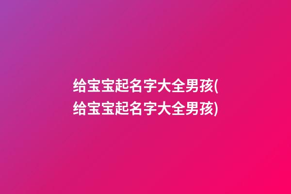 给宝宝起名字大全男孩(给宝宝起名字大全男孩)