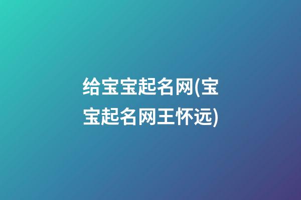 给宝宝起名网(宝宝起名网王怀远)