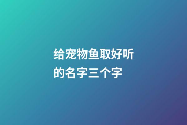 给宠物鱼取好听的名字三个字
