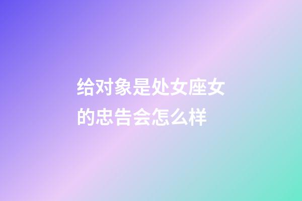 给对象是处女座女的忠告会怎么样-第1张-星座运势-玄机派