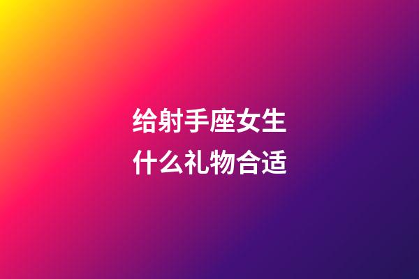 给射手座女生什么礼物合适-第1张-星座运势-玄机派