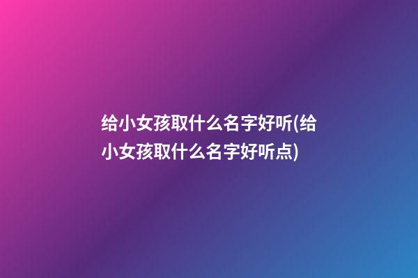 给小女孩取什么名字好听(给小女孩取什么名字好听点)