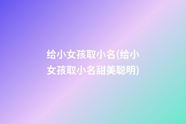 给小女孩取小名(给小女孩取小名甜美聪明)