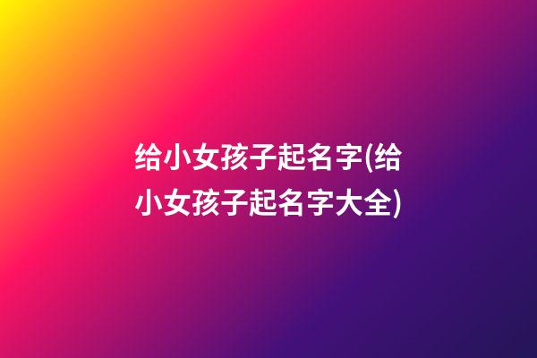 给小女孩子起名字(给小女孩子起名字大全)