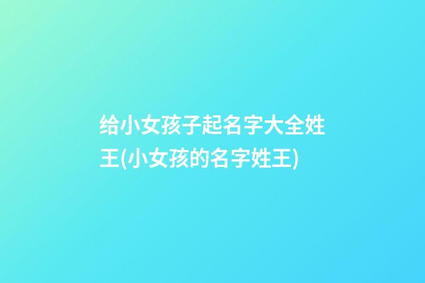 给小女孩子起名字大全姓王(小女孩的名字姓王)
