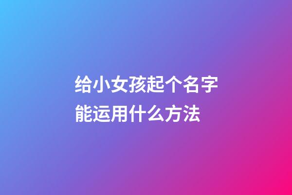 给小女孩起个名字能运用什么方法