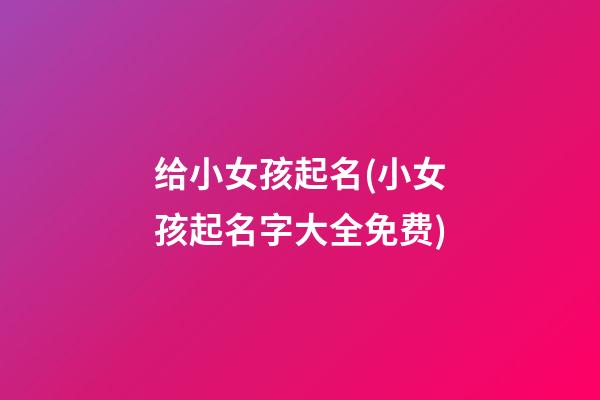 给小女孩起名(小女孩起名字大全免费)