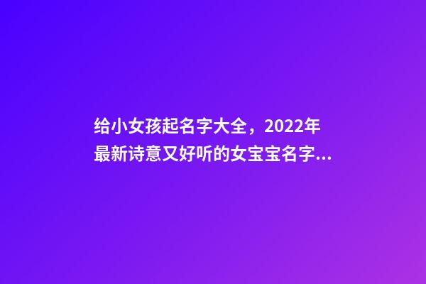 给小女孩起名字大全，2022年最新诗意又好听的女宝宝名字大全(带解释)-第1张-观点-玄机派