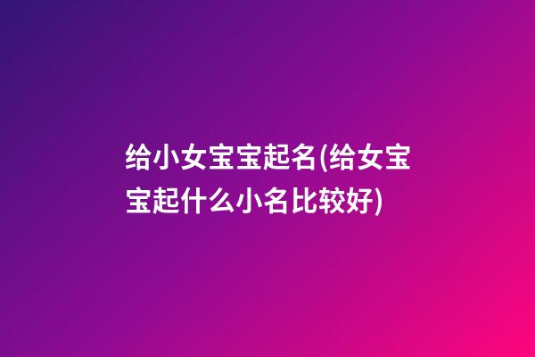 给小女宝宝起名(给女宝宝起什么小名比较好)