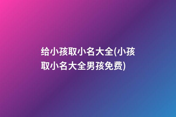 给小孩取小名大全(小孩取小名大全男孩免费)