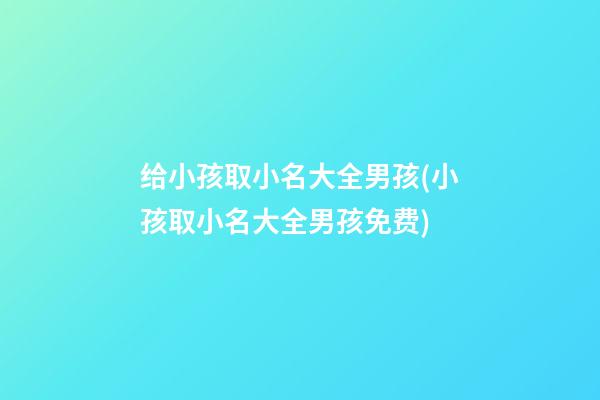 给小孩取小名大全男孩(小孩取小名大全男孩免费)