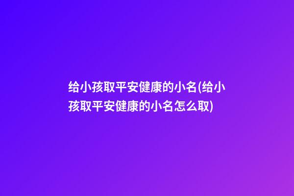 给小孩取平安健康的小名(给小孩取平安健康的小名怎么取)