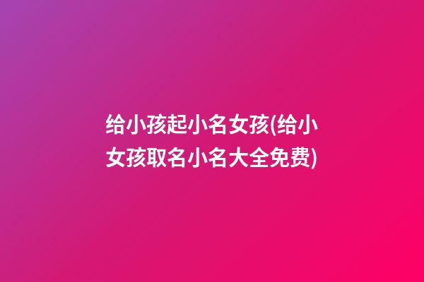 给小孩起小名女孩(给小女孩取名小名大全免费)