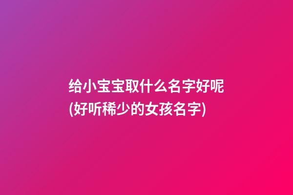 给小宝宝取什么名字好呢(好听稀少的女孩名字)
