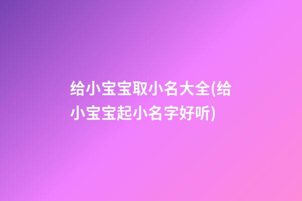 给小宝宝取小名大全(给小宝宝起小名字好听)