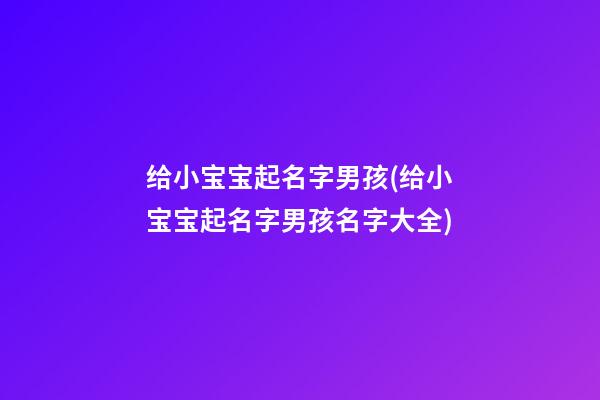 给小宝宝起名字男孩(给小宝宝起名字男孩名字大全)
