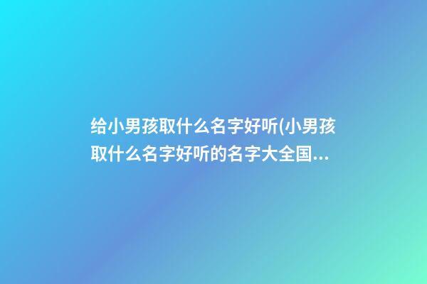 给小男孩取什么名字好听(小男孩取什么名字好听的名字大全国)