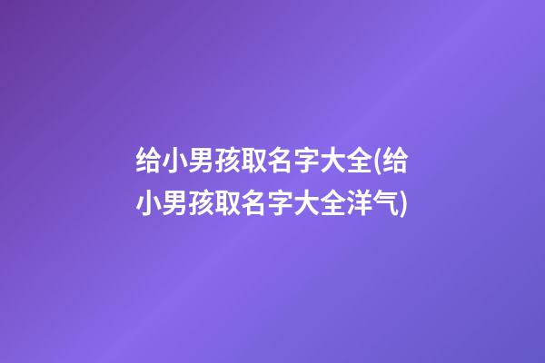 给小男孩取名字大全(给小男孩取名字大全洋气)